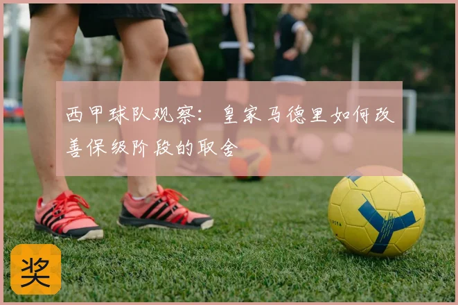西甲球队观察：皇家马德里如何改善保级阶段的取舍