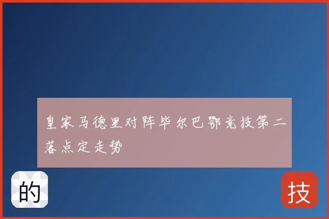 皇家马德里对阵毕尔巴鄂竞技第二落点定走势