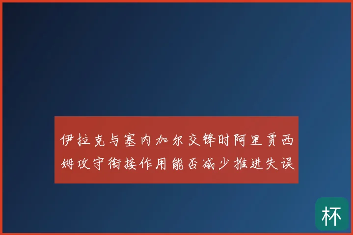 伊拉克与塞内加尔交锋时阿里贾西姆攻守衔接作用能否减少推进失误