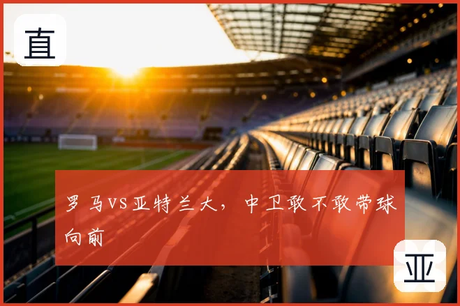 罗马vs亚特兰大，中卫敢不敢带球向前