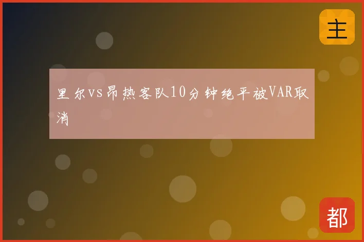 里尔vs昂热客队10分钟绝平被VAR取消